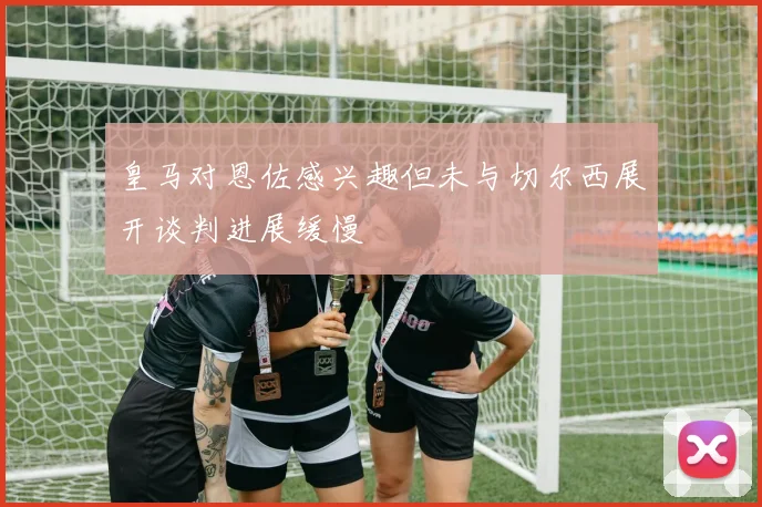 皇马对恩佐感兴趣但未与切尔西展开谈判进展缓慢