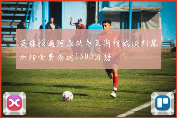 英媒报道阿森纳与莱斯特城谈判蒙加转会费或达1500万镑