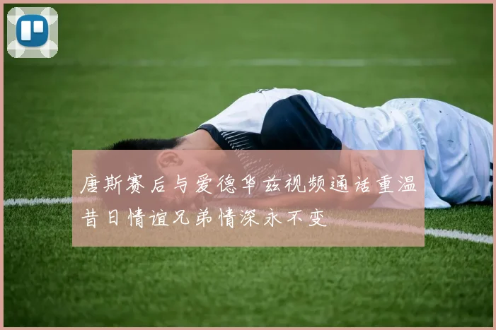唐斯赛后与爱德华兹视频通话重温昔日情谊兄弟情深永不变