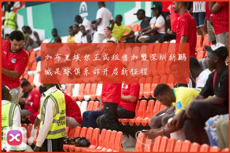 加布里埃尔正式租借加盟深圳新鹏城足球俱乐部开启新征程