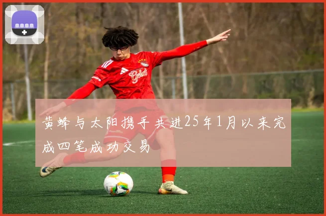 黄蜂与太阳携手共进25年1月以来完成四笔成功交易
