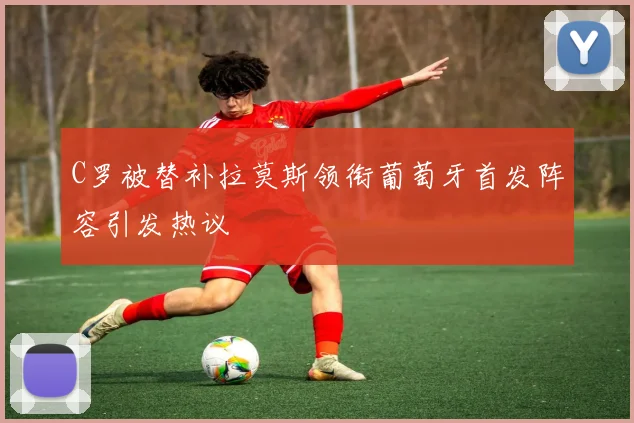 C罗被替补拉莫斯领衔葡萄牙首发阵容引发热议