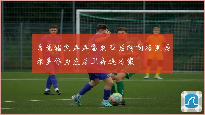 马竞错失库库雷利亚后转向格里马尔多作为左后卫备选方案