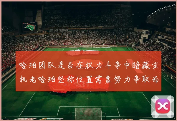 哈珀团队是否在权力斗争中暗藏玄机老哈珀坚称位置需靠努力争取而非索要