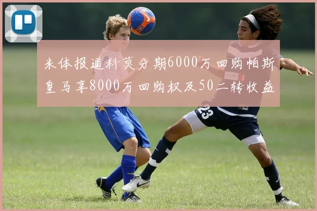 米体报道科莫分期6000万回购帕斯皇马享8000万回购权及50二转收益