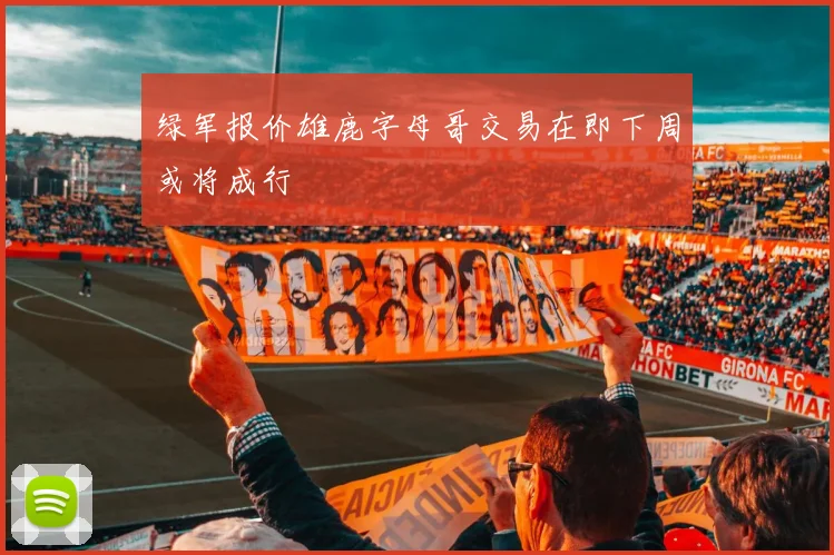 绿军报价雄鹿字母哥交易在即下周或将成行