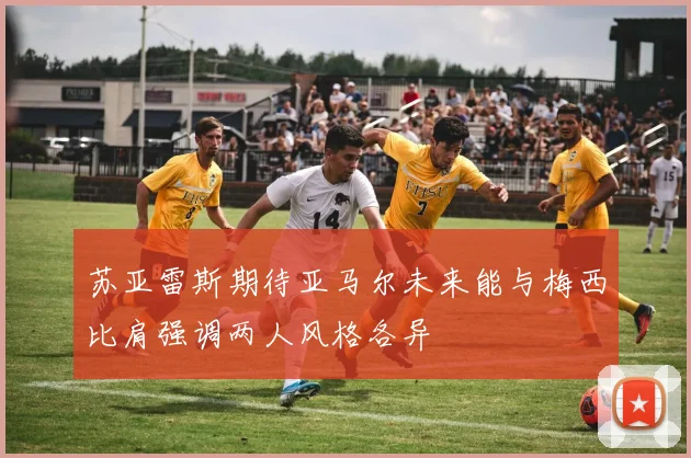 苏亚雷斯期待亚马尔未来能与梅西比肩强调两人风格各异